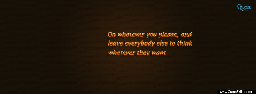 Do whatever you please and leave everybody else to think whatever they ...