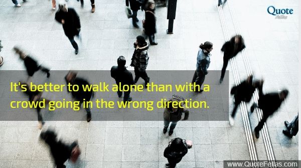 301_650-it-s-better-to-walk-alone-than-with-a-crowd-going-in-the-wrong-direction